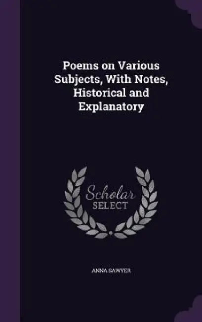 Poems on Various Subjects, With Notes, Historical and Explanatory by Anna Sawyer