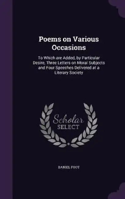 Poems on Various Occasions: To Which are Added, by Particular Desire, Three Letters on Moral Subjects and Four Speeches Delivered at a Literary Societ by Daniel Foot