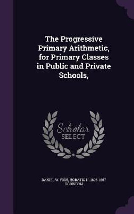 The Progressive Primary Arithmetic, for Primary Classes in Public and Private Schools, by Daniel W. Fish, Horatio N. 1806-1867 Robinson