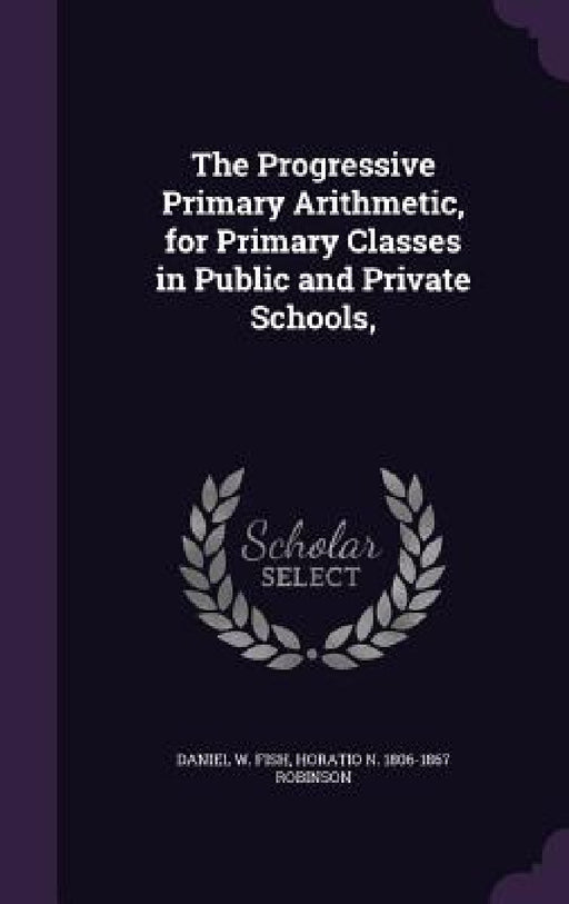 The Progressive Primary Arithmetic, for Primary Classes in Public and Private Schools, by Daniel W. Fish, Horatio N. 1806-1867 Robinson
