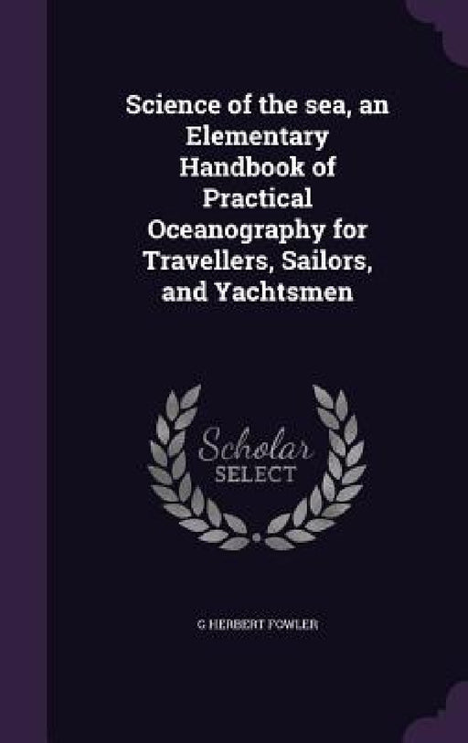 Science of the sea, an Elementary Handbook of Practical Oceanography for Travellers, Sailors, and Yachtsmen by G. Herbert Fowler