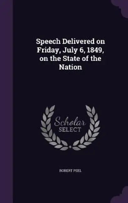 Speech Delivered on Friday, July 6, 1849, on the State of the Nation by Robert Peel