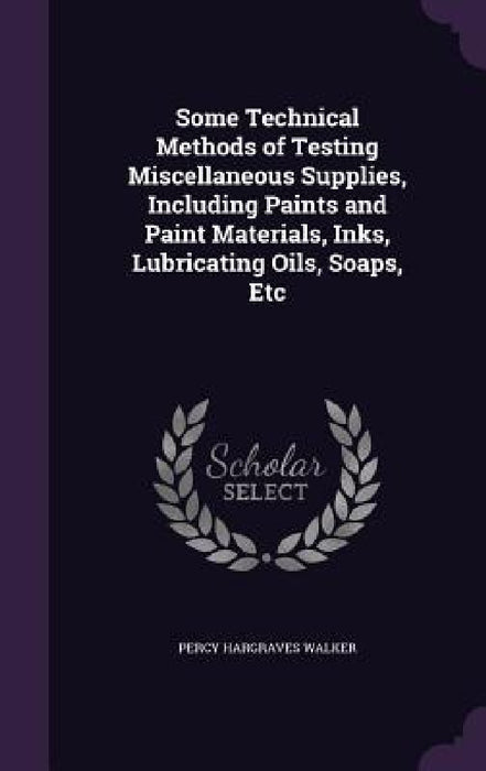 Some Technical Methods of Testing Miscellaneous Supplies, Including Paints and Paint Materials, Inks, Lubricating Oils, Soaps, Etc by Percy Hargraves Walker
