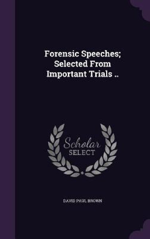 Forensic Speeches; Selected From Important Trials .. by David Paul Brown
