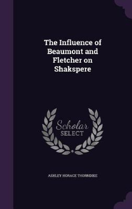 The Influence of Beaumont and Fletcher on Shakspere by Ashley Horace Thorndike