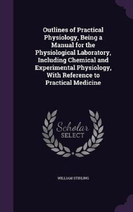 Outlines of Practical Physiology, Being a Manual for the Physiological Laboratory, Including Chemical and Experimental Physiology, With Reference to P by William Stirling