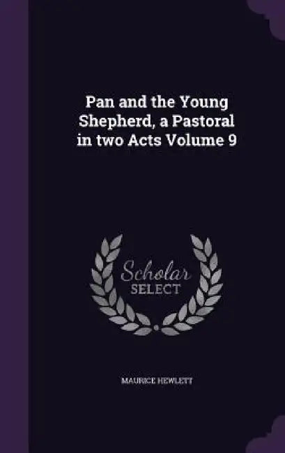 Pan and the Young Shepherd, a Pastoral in two Acts Volume 9 by Maurice Hewlett