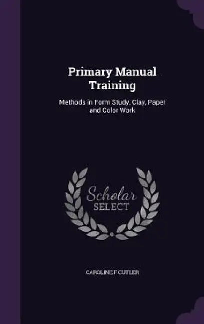 Primary Manual Training: Methods in Form Study, Clay, Paper and Color Work by Caroline F. Cutler