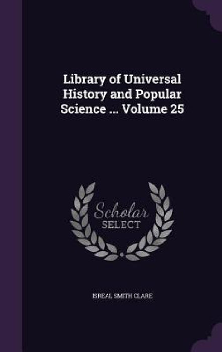 Library of Universal History and Popular Science ... Volume 25 by Isreal Smith Clare