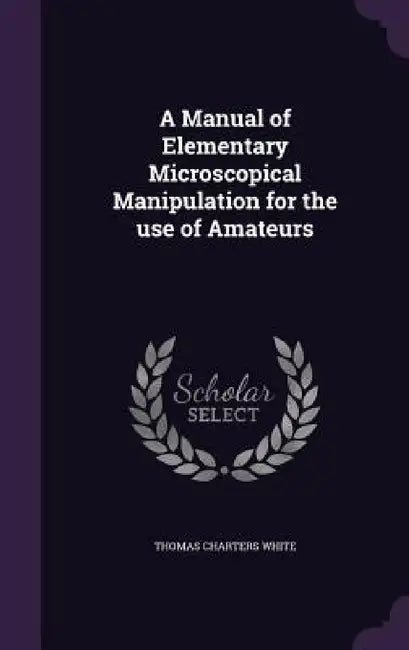 A Manual of Elementary Microscopical Manipulation for the use of Amateurs by Thomas Charters White