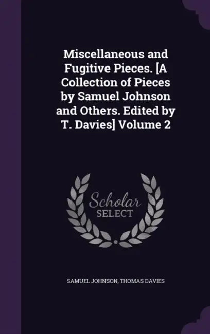 Miscellaneous and Fugitive Pieces. [A Collection of Pieces by Samuel Johnson and Others. Edited by T. Davies] Volume 2 by Samuel Johnson, Thomas Davies