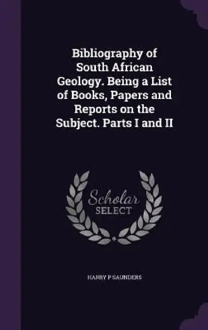 Bibliography of South African Geology. Being a List of Books, Papers and Reports on the Subject. Parts I and II by Harry P. Saunders
