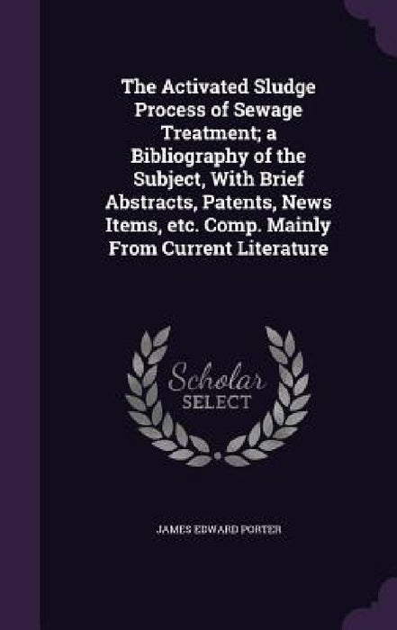 The Activated Sludge Process of Sewage Treatment; a Bibliography of the Subject, With Brief Abstracts, Patents, News Items, etc. Comp. Mainly From Cur by James Edward Porter
