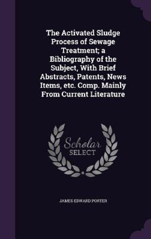 The Activated Sludge Process of Sewage Treatment; a Bibliography of the Subject, With Brief Abstracts, Patents, News Items, etc. Comp. Mainly From Cur by James Edward Porter