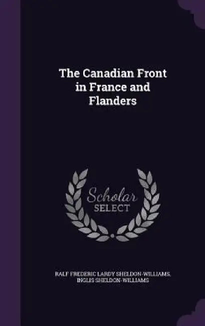 The Canadian Front in France and Flanders by Ralf Frederic Lardy Sheldon-Williams, Inglis Sheldon-Williams