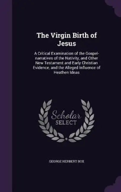 The Virgin Birth of Jesus: A Critical Examination of the Gospel-narratives of the Nativity, and Other New Testament and Early Christian Evidence, by George Herbert Box