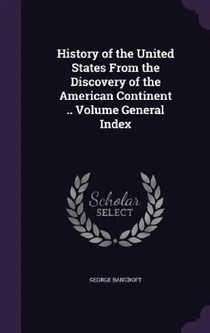 History of the United States From the Discovery of the American Continent .. Volume General Index by George Bancroft