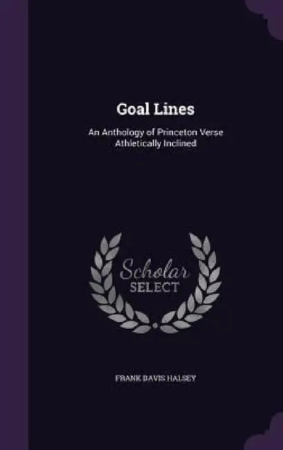 Goal Lines: An Anthology of Princeton Verse Athletically Inclined by Frank Davis Halsey