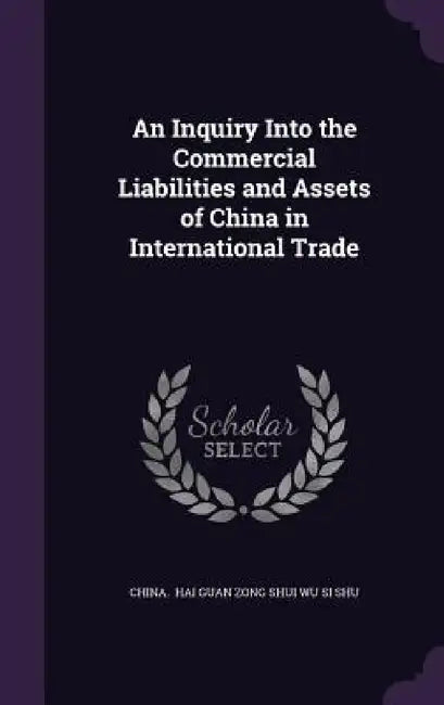 An Inquiry Into the Commercial Liabilities and Assets of China in International Trade by China Hai Guan Zong Shui Wu Si Shu