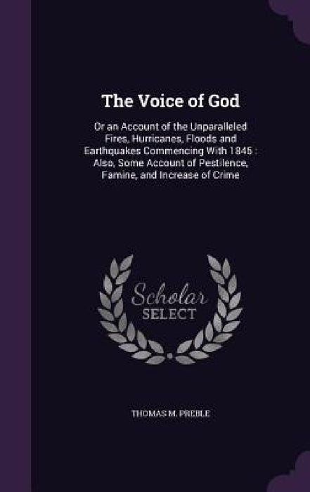 The Voice of God: Or an Account of the Unparalleled Fires, Hurricanes, Floods and Earthquakes Commencing With 1845: Also, Some Account o by Thomas M. Preble