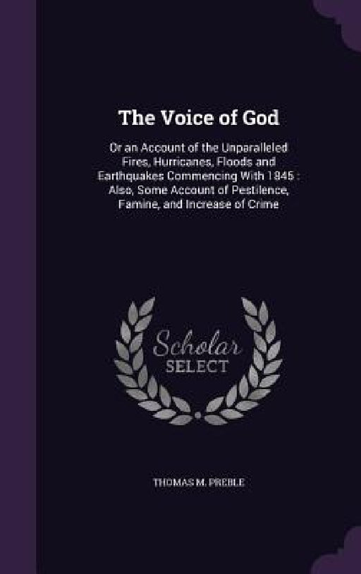 The Voice of God: Or an Account of the Unparalleled Fires, Hurricanes, Floods and Earthquakes Commencing With 1845: Also, Some Account o by Thomas M. Preble