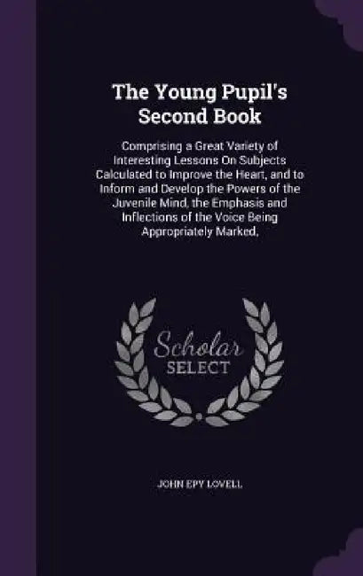 The Young Pupil's Second Book: Comprising a Great Variety of Interesting Lessons On Subjects Calculated to Improve the Heart, and to Inform and Devel by John Epy Lovell