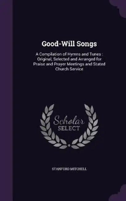 Good-Will Songs: A Compilation of Hymns and Tunes: Original, Selected and Arranged for Praise and Prayer Meetings and Stated Church Service by Stanford Mitchell