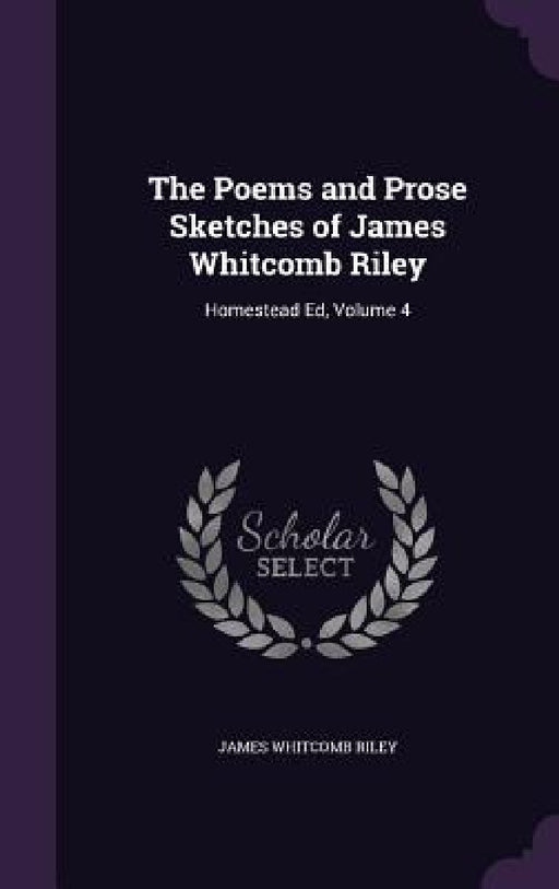 The Poems and Prose Sketches of James Whitcomb Riley: Homestead Ed, Volume 4 by James Whitcomb Riley