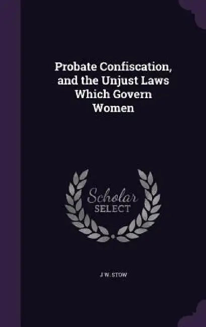 Probate Confiscation, and the Unjust Laws Which Govern Women by J. W. Stow