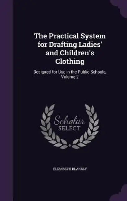 The Practical System for Drafting Ladies' and Children's Clothing: Designed for Use in the Public Schools, Volume 2 by Elizabeth Blakely