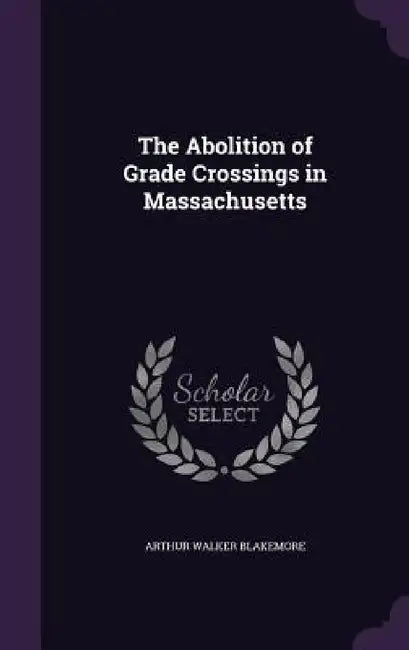 The Abolition of Grade Crossings in Massachusetts by Arthur Walker Blakemore