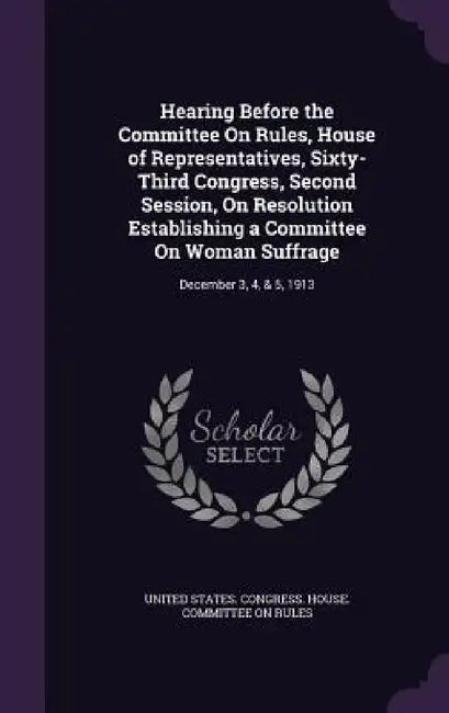 Hearing Before the Committee On Rules, House of Representatives, Sixty-Third Congress, Second Session, On Resolution Establishing a Committee On Woman by United States Congress House Committe