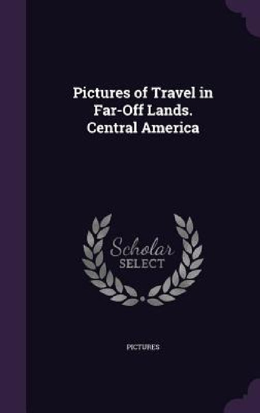 Pictures of Travel in Far-Off Lands. Central America by Pictures
