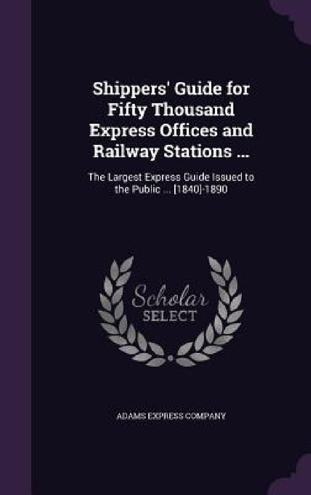 Shippers' Guide for Fifty Thousand Express Offices and Railway Stations ...: The Largest Express Guide Issued to the Public ... [1840]-1890 by Adams Express Company