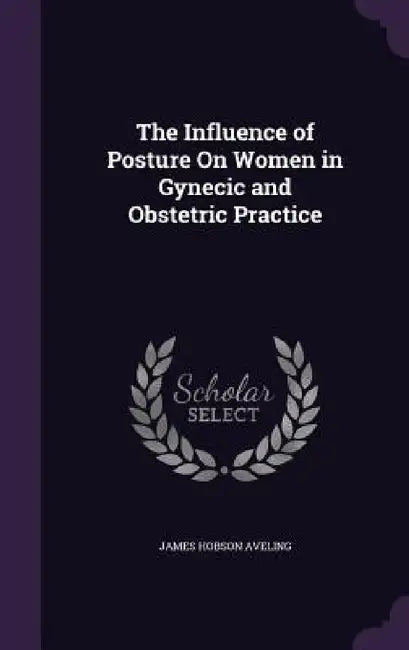 The Influence of Posture On Women in Gynecic and Obstetric Practice by James Hobson Aveling