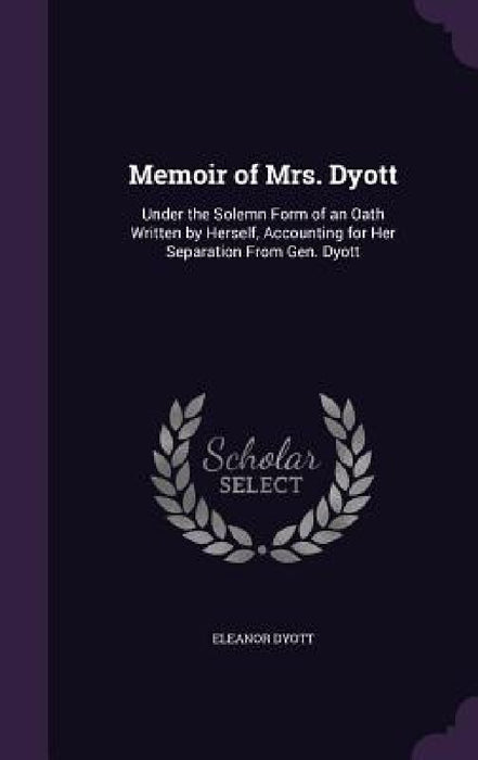 Memoir of Mrs. Dyott: Under the Solemn Form of an Oath Written by Herself, Accounting for Her Separation From Gen. Dyott by Eleanor Dyott