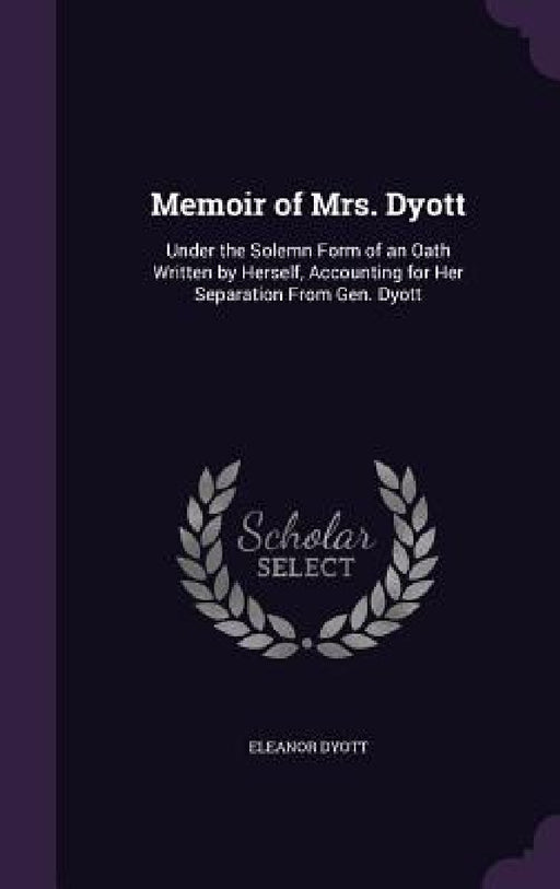 Memoir of Mrs. Dyott: Under the Solemn Form of an Oath Written by Herself, Accounting for Her Separation From Gen. Dyott by Eleanor Dyott