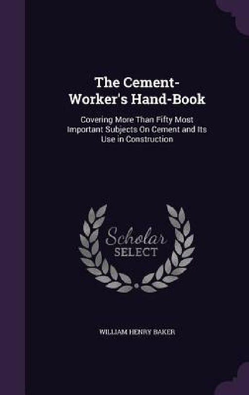 The Cement-Worker's Hand-Book: Covering More Than Fifty Most Important Subjects On Cement and Its Use in Construction by William Henry Baker