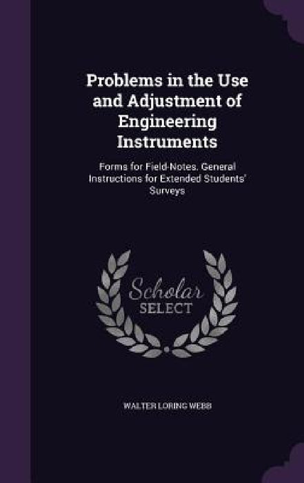 Problems in the Use and Adjustment of Engineering Instruments: Forms for Field-Notes. General Instructions for Extended Students' Surveys by Walter Loring Webb