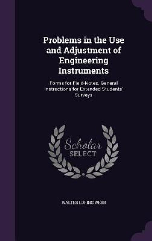 Problems in the Use and Adjustment of Engineering Instruments: Forms for Field-Notes. General Instructions for Extended Students' Surveys by Walter Loring Webb