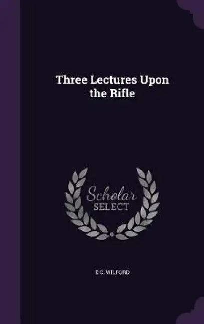 Three Lectures Upon the Rifle by E. C. Wilford