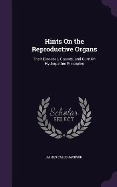 Hints On the Reproductive Organs: Their Diseases, Causes, and Cure On Hydropathic Principles by James Caleb Jackson