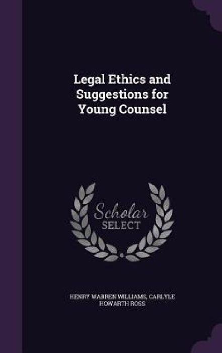Legal Ethics and Suggestions for Young Counsel by Henry Warren Williams, Carlyle Howarth Ross
