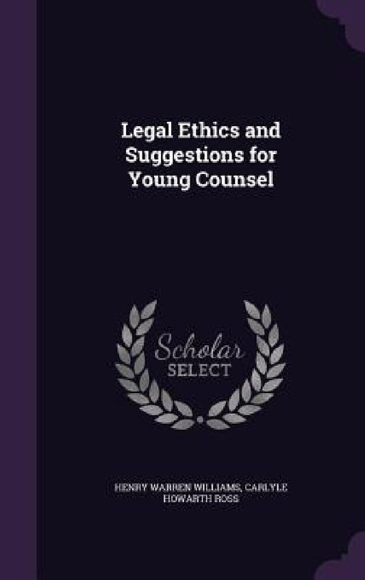 Legal Ethics and Suggestions for Young Counsel by Henry Warren Williams, Carlyle Howarth Ross