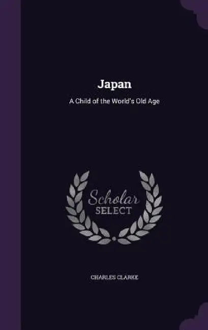 Japan: A Child of the World's Old Age by Charles Clarke