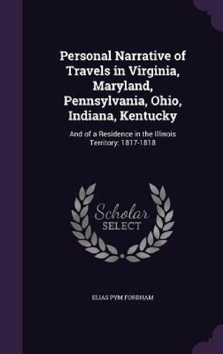 Personal Narrative of Travels in Virginia, Maryland, Pennsylvania, Ohio, Indiana, Kentucky: And of a Residence in the Illinois Territory: 1817-1818 by Elias Pym Fordham