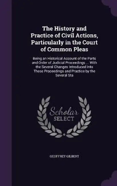 The History and Practice of Civil Actions, Particularly in the Court of Common Pleas: Being an Historical Account of the Parts and Order of Judicial P by Geoffrey Gilbert