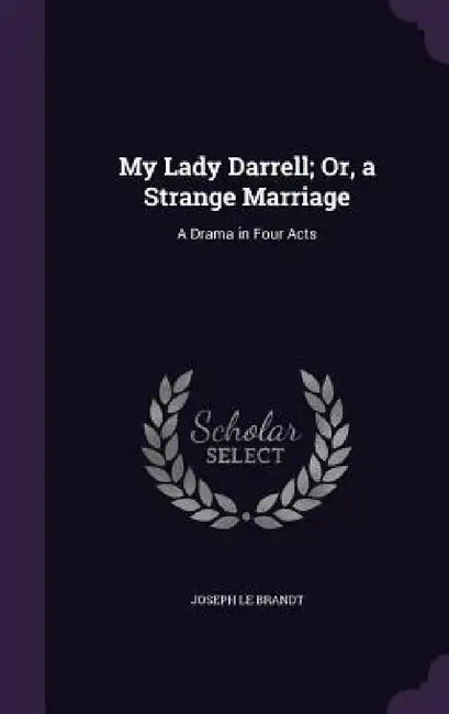 My Lady Darrell; Or, a Strange Marriage: A Drama in Four Acts by Joseph Le Brandt