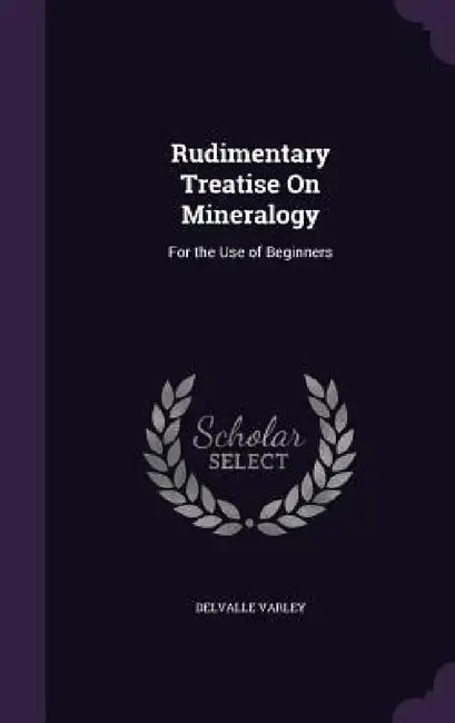 Rudimentary Treatise On Mineralogy: For the Use of Beginners by Delvalle Varley