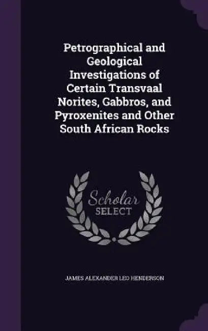 Petrographical and Geological Investigations of Certain Transvaal Norites, Gabbros, and Pyroxenites and Other South African Rocks by James Alexander Leo Henderson